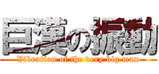 巨漢の振動 (Vibration of the very big man)