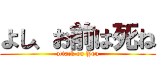 よし、お前は死ね (attack on You)