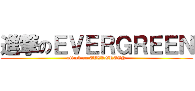進撃のＥＶＥＲＧＲＥＥＮ (attack on EVERGREEN)