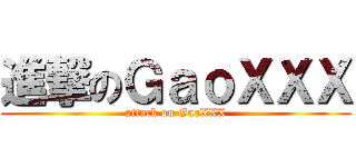 進撃のＧａｏＸＸＸ (attack on GaoXXX)