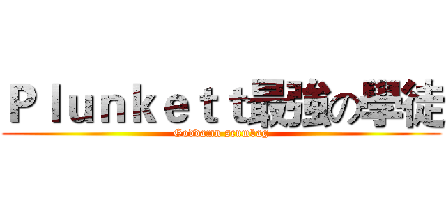 Ｐｌｕｎｋｅｔｔ最強の學徒 (Goddamn scumbag)