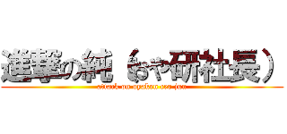 進撃の純（おや研社長） (attack on oyaken ceo jun)