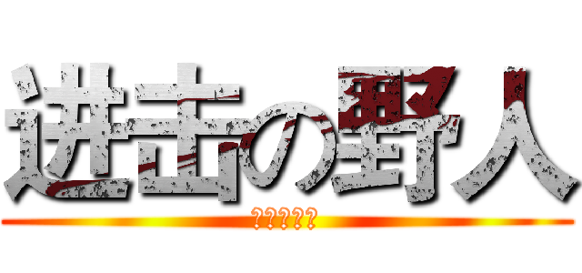 进击の野人 (大家快跑！)