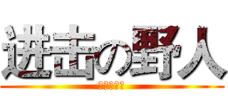 进击の野人 (大家快跑！)