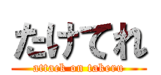 たけてれ (attack on takeru)