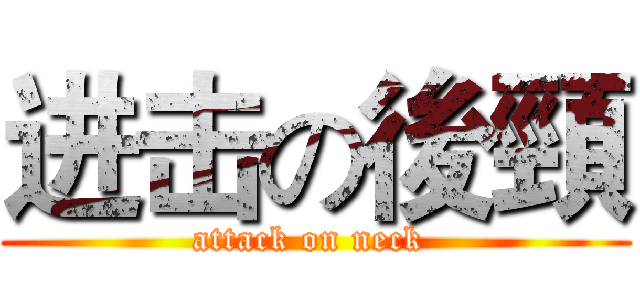 进击の後頸 (attack on neck )