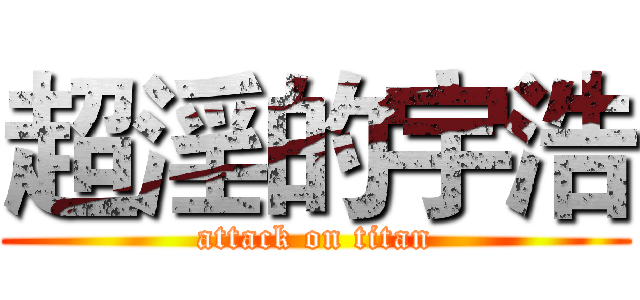 超淫的宇浩 (attack on titan)
