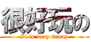 很好玩の (It is very funny)