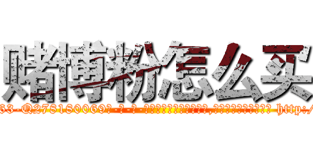 赌博粉怎么买 (赌博粉怎么买【电-186x2687x6963-Q278180069元-吉-药-业】我们做的是长期生意,靠的是老客户长期支持 http://sngk.net/WJUPra
)