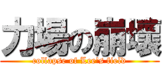 力場の崩壞 (collapse of Lee\'s field)
