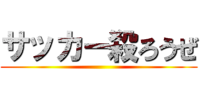 サッカー殺ろうぜ ()