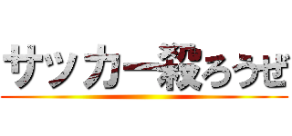 サッカー殺ろうぜ ()