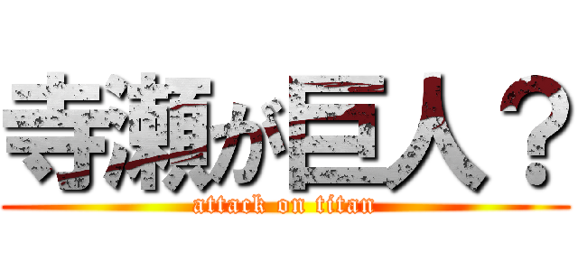 寺瀬が巨人？ (attack on titan)
