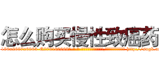 怎么购买慢性致癌药 (怎么购买慢性致癌药【电-186x2687x6963-Q278180069元-吉-药-业】我们做的是长期生意,靠的是老客户长期支持 http://sngk.net/ncnz60
)