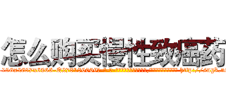 怎么购买慢性致癌药 (怎么购买慢性致癌药【电-186x2687x6963-Q278180069元-吉-药-业】我们做的是长期生意,靠的是老客户长期支持 http://sngk.net/ncnz60
)