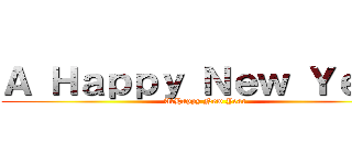 Ａ Ｈａｐｐｙ Ｎｅｗ Ｙｅａｒ (A　Happy New Year)