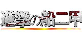 進擊の船二甲 ()