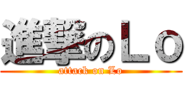 進撃のＬｏ (attack on Lo)