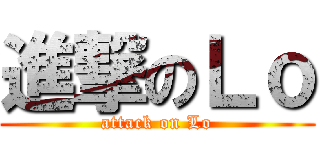 進撃のＬｏ (attack on Lo)