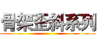 骨架歪斜系列 ()