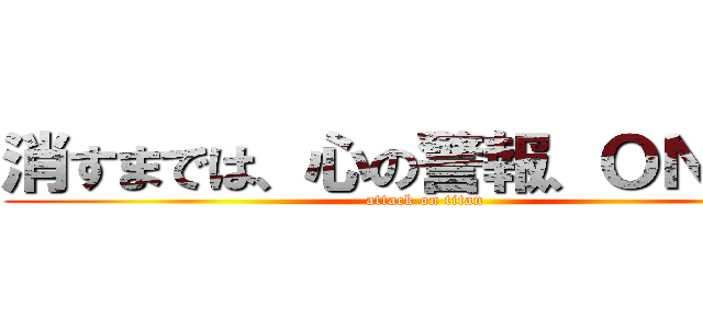 消すまでは、心の警報、ＯＮのまま (attack on titan)