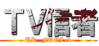 ＴＶ信者 (UR  FOOLed)