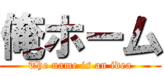 俺ホーム (The name is an idea)