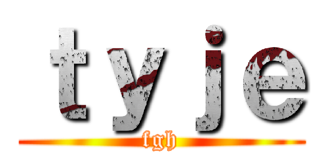 ｔｙｊｅ (fgh)