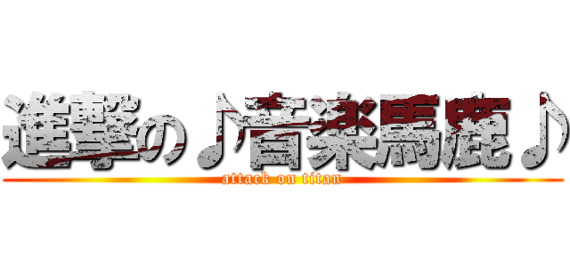 進撃の♪音楽馬鹿♪ (attack on titan)