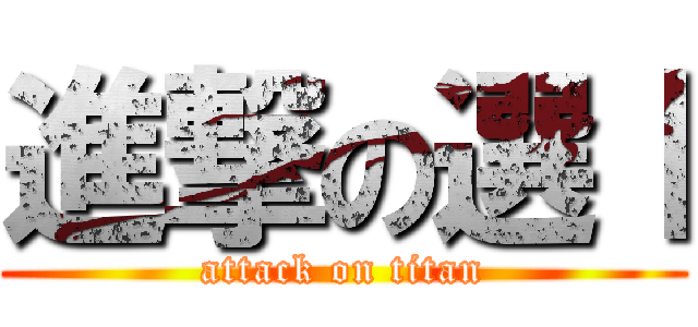 進撃の選Ⅰ (attack on titan)