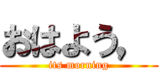 おはよう， (its morning)
