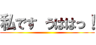 私です うははっ！ ()