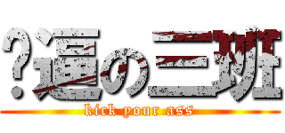 儍逼の三班 (kick your ass)