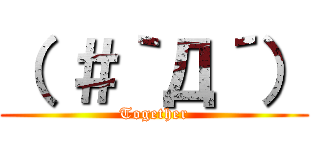 （ ＃｀Д´） (Together)