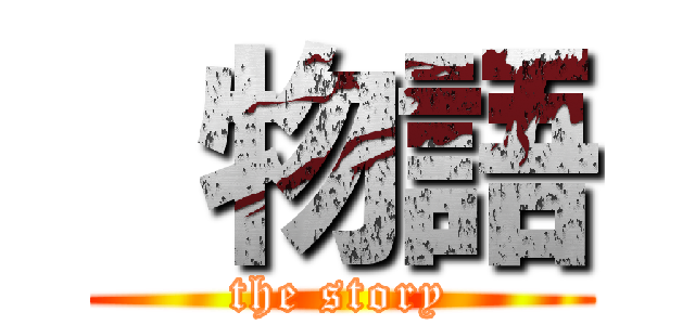  物語 (the story)