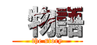  物語 (the story)