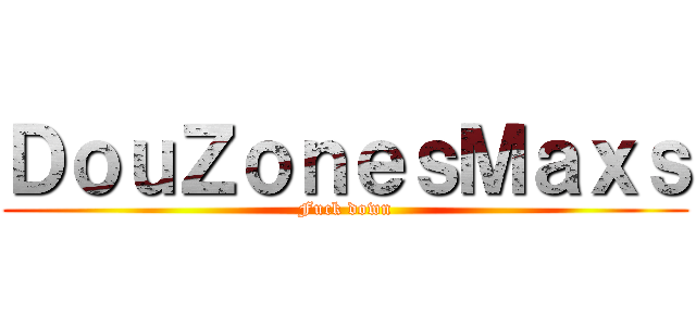 ＤｏｕＺｏｎｅｓＭａｘｓ (Fuck down)