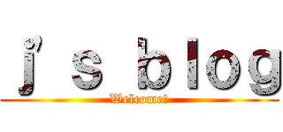 ｊ\'ｓ ｂｌｏｇ (Welcome!)
