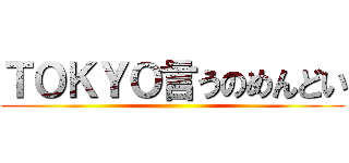 ＴＯＫＹＯ言うのめんどい ()
