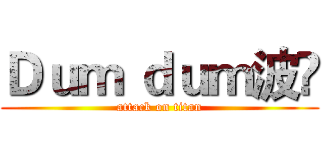 Ｄｕｍ ｄｕｍ波☺ (attack on titan)