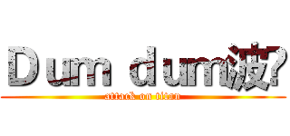 Ｄｕｍ ｄｕｍ波☺ (attack on titan)