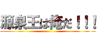 源泉王は俺だ！！！ ()