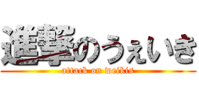 進撃のうぇいき (attack on weikis)