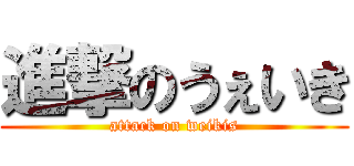 進撃のうぇいき (attack on weikis)