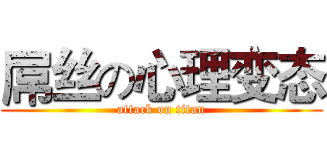 屌丝の心理变态 (attack on titan)