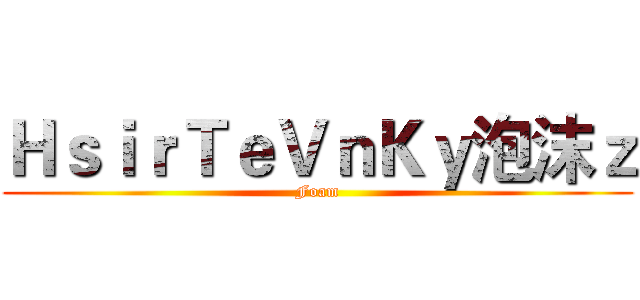 ＨｓｉｒＴｅＶｎＫｙ泡沫ｚ (Foam)