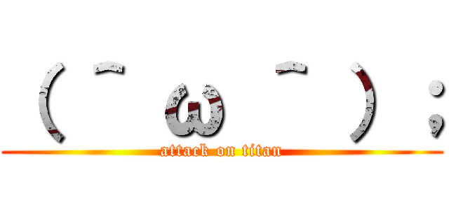 （ ＾ ω ＾ ）； (attack on titan)