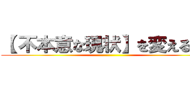 【 不本意な現状】を変えるのは ()