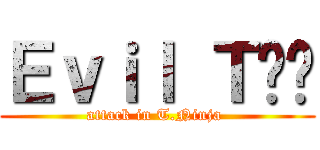 Ｅｖｉｌ Ｔ€€ (attack in T.Ninja )