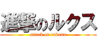 進撃のルクス (attack on rukusu)
